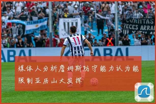 媒体人分析詹姆斯防守能力认为能限制亚历山大发挥