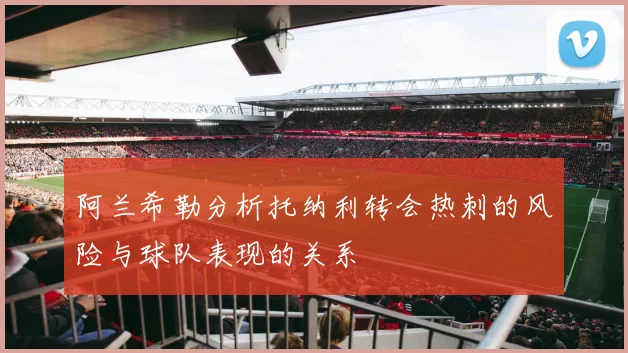 阿兰希勒分析托纳利转会热刺的风险与球队表现的关系