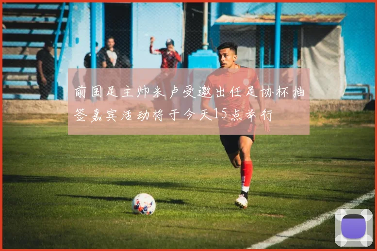 前国足主帅米卢受邀出任足协杯抽签嘉宾活动将于今天15点举行