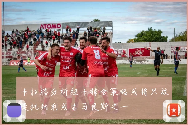 卡拉格分析纽卡转会策略或将只放走托纳利或吉马良斯之一