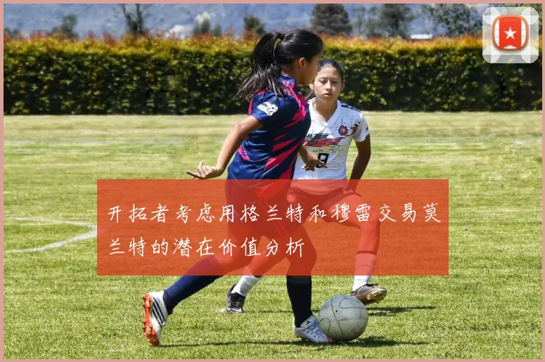 开拓者考虑用格兰特和穆雷交易莫兰特的潜在价值分析