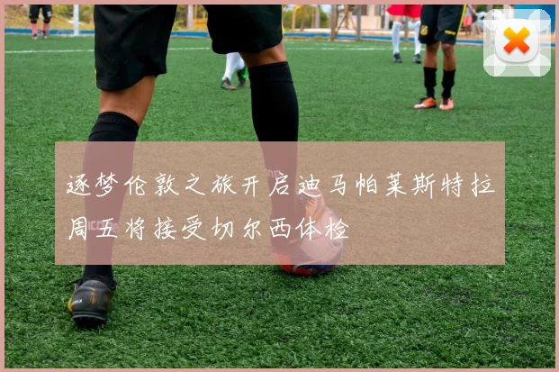 逐梦伦敦之旅开启迪马帕莱斯特拉周五将接受切尔西体检