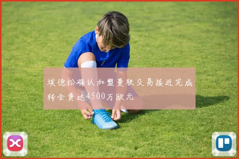 埃德松确认加盟曼联交易接近完成转会费达4500万欧元