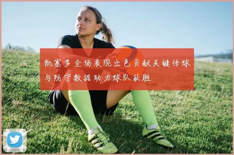 凯塞多全场表现出色贡献关键传球与防守数据助力球队获胜