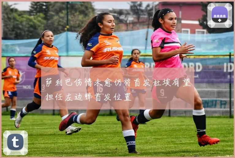萨利巴伤情未愈仍将首发杜埃有望担任左边锋首发位置