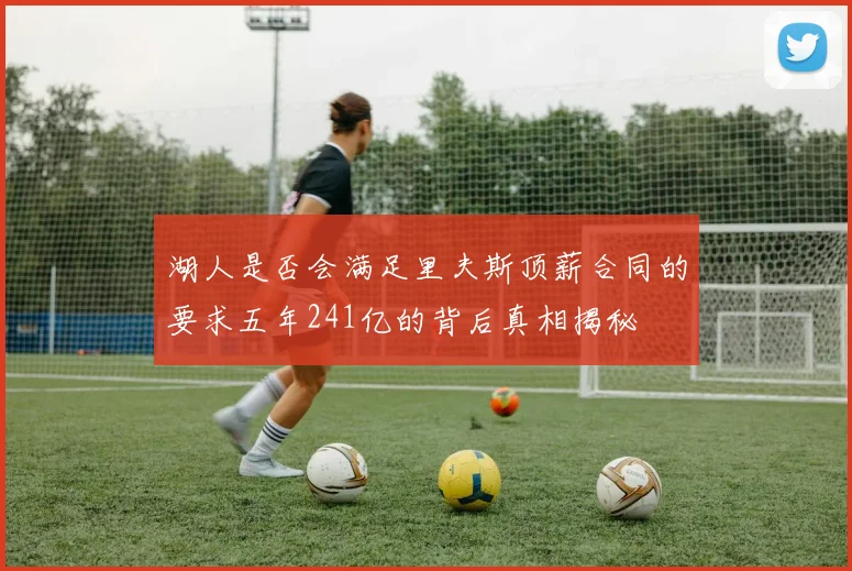 湖人是否会满足里夫斯顶薪合同的要求五年241亿的背后真相揭秘