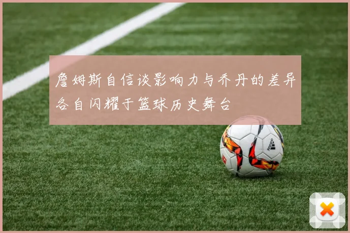 詹姆斯自信谈影响力与乔丹的差异各自闪耀于篮球历史舞台
