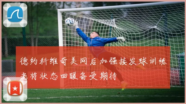 德约科维奇美网后加强接发球训练老将状态回暖备受期待