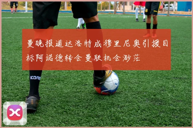 曼晚报道达洛特成穆里尼奥引援目标阿诺德转会曼联机会渺茫