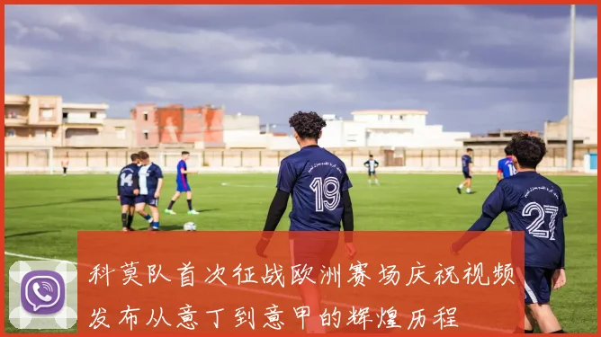 科莫队首次征战欧洲赛场庆祝视频发布从意丁到意甲的辉煌历程