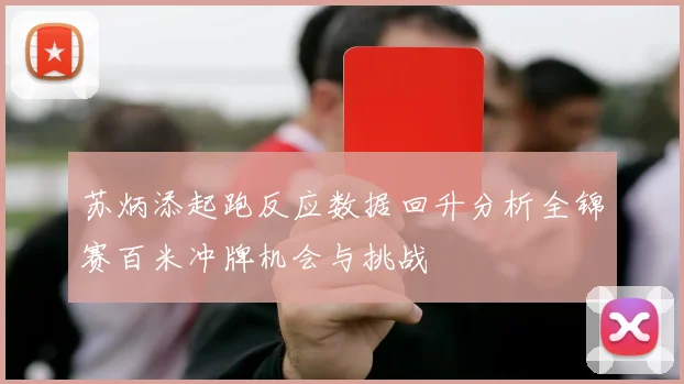 苏炳添起跑反应数据回升分析全锦赛百米冲牌机会与挑战