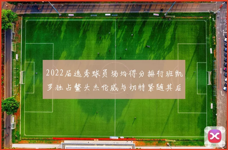2022届选秀球员场均得分排行班凯罗独占鳌头杰伦威与切特紧随其后