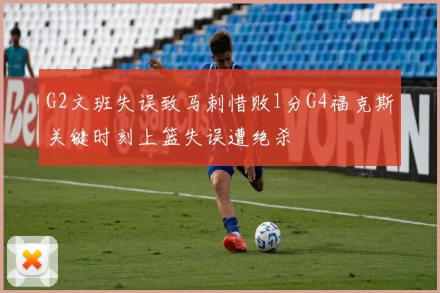 G2文班失误致马刺惜败1分G4福克斯关键时刻上篮失误遭绝杀