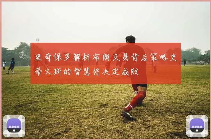 里奇保罗解析布朗交易背后策略史蒂文斯的智慧将决定成败