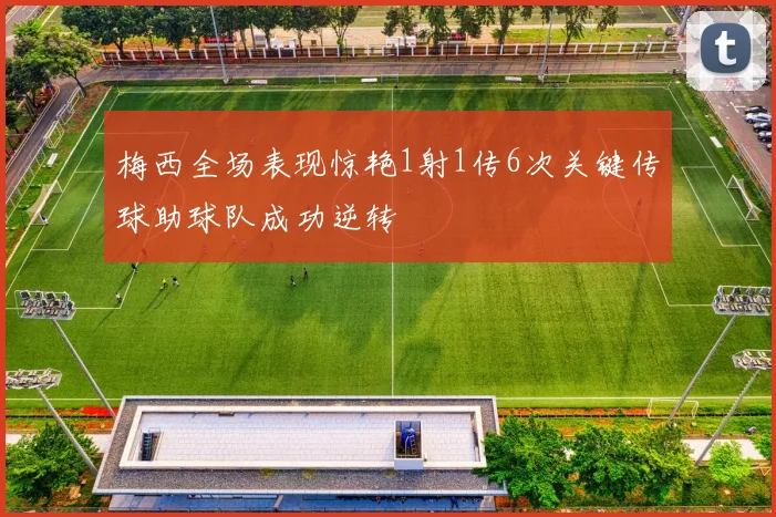 梅西全场表现惊艳1射1传6次关键传球助球队成功逆转