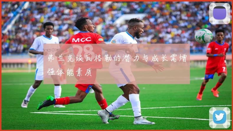 弗兰克谈瓦格勒的潜力与成长需增强体能素质