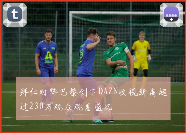 拜仁对阵巴黎创下DAZN收视新高超过230万观众观看盛况