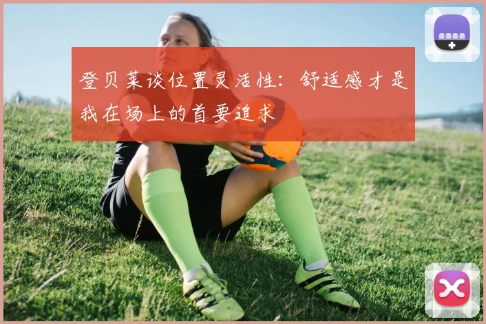 登贝莱谈位置灵活性：舒适感才是我在场上的首要追求