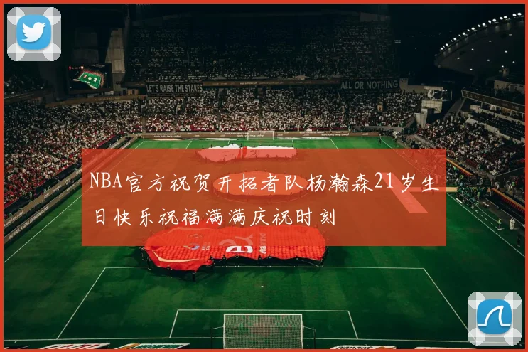 NBA官方祝贺开拓者队杨瀚森21岁生日快乐祝福满满庆祝时刻