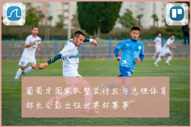 葡萄牙国家队整装待发与总理体育部长合影出征世界杯赛事