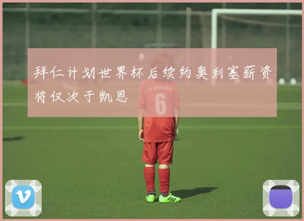 拜仁计划世界杯后续约奥利塞薪资将仅次于凯恩