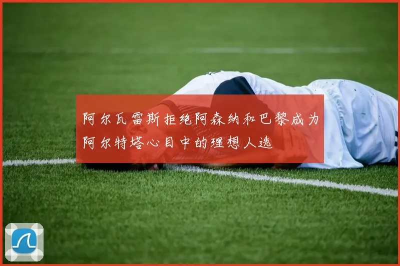 阿尔瓦雷斯拒绝阿森纳和巴黎成为阿尔特塔心目中的理想人选