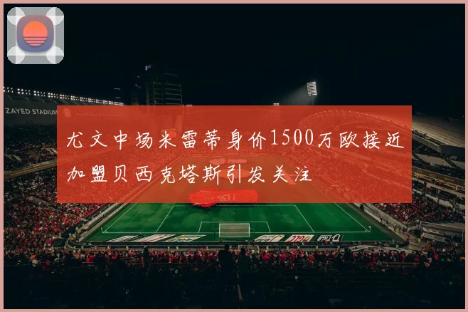 尤文中场米雷蒂身价1500万欧接近加盟贝西克塔斯引发关注