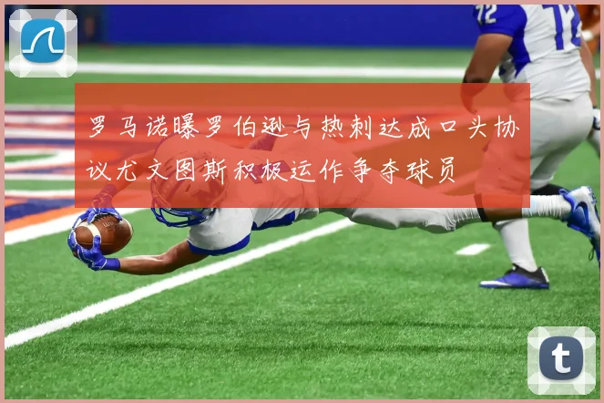 罗马诺曝罗伯逊与热刺达成口头协议尤文图斯积极运作争夺球员