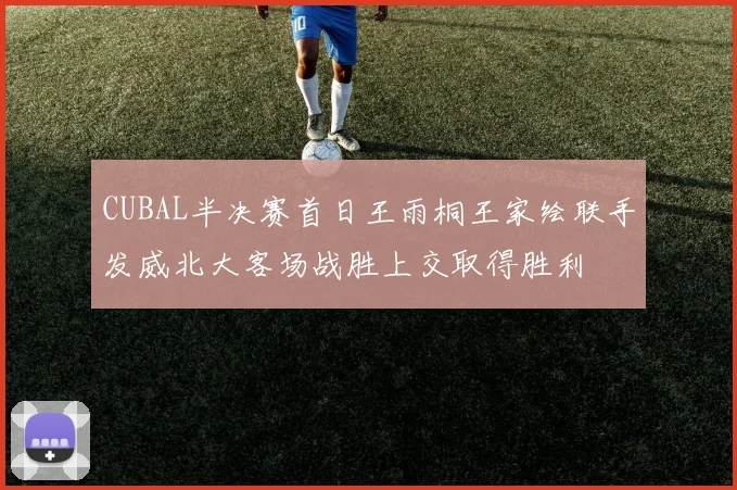 CUBAL半决赛首日王雨桐王家绘联手发威北大客场战胜上交取得胜利