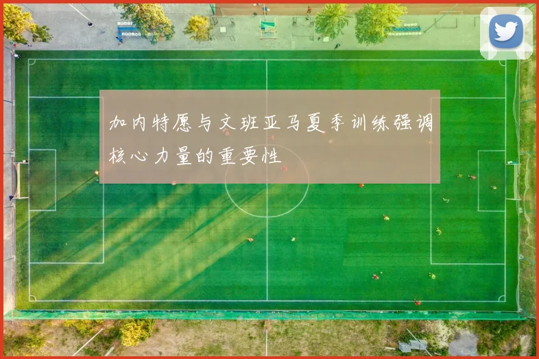 加内特愿与文班亚马夏季训练强调核心力量的重要性