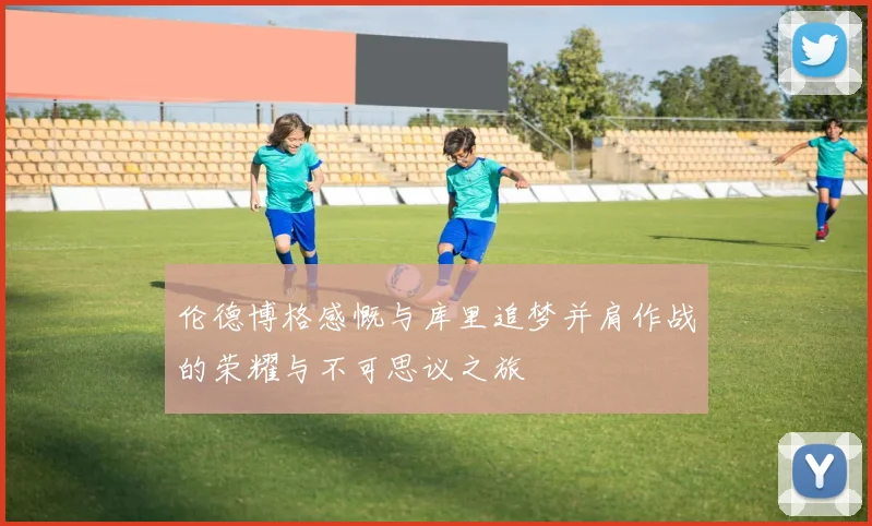 伦德博格感慨与库里追梦并肩作战的荣耀与不可思议之旅