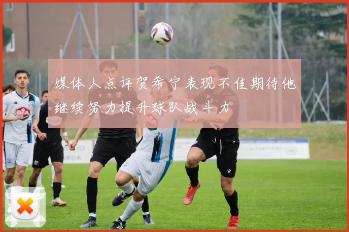 媒体人点评贺希宁表现不佳期待他继续努力提升球队战斗力