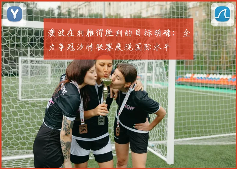 澳波在利雅得胜利的目标明确：全力争冠沙特联赛展现国际水平